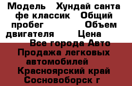  › Модель ­ Хундай санта фе классик › Общий пробег ­ 92 000 › Объем двигателя ­ 2 › Цена ­ 650 000 - Все города Авто » Продажа легковых автомобилей   . Красноярский край,Сосновоборск г.